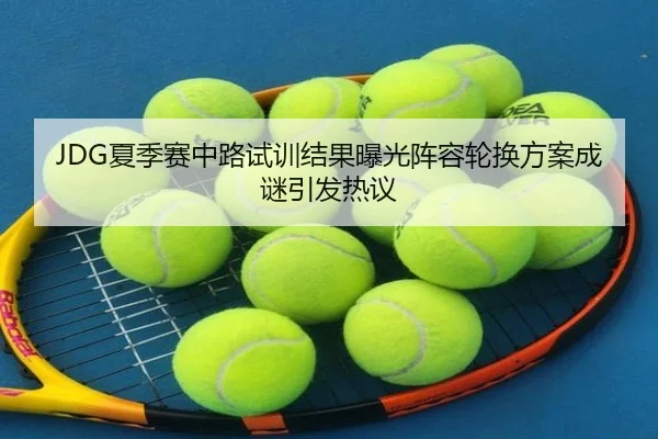 JDG夏季赛中路试训结果曝光阵容轮换方案成谜引发热议