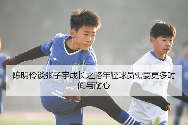 陈明伶谈张子宇成长之路年轻球员需要更多时间与耐心