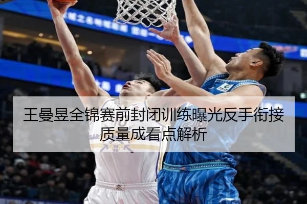 王曼昱全锦赛前封闭训练曝光反手衔接质量成看点解析